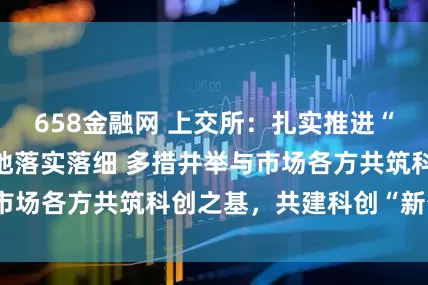 658金融网 上交所：扎实推进“科创板八条”落地落实落细 多措并举与市场各方共筑科创之基，共建科创“新生态”