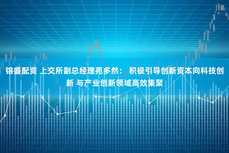 镕盛配资 上交所副总经理苑多然： 积极引导创新资本向科技创新 与产业创新领域高效集聚
