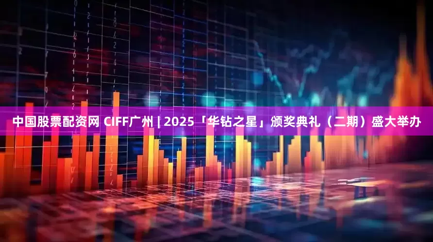 中国股票配资网 CIFF广州 | 2025「华钻之星」颁奖典礼（二期）盛大举办