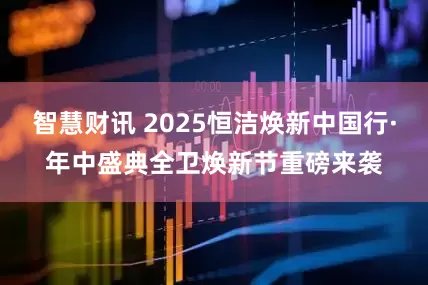 智慧财讯 2025恒洁焕新中国行·年中盛典全卫焕新节重磅来袭