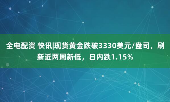 全电配资 快讯|现货黄金跌破3330美元/盎司，刷新近两周新低，日内跌1.15%