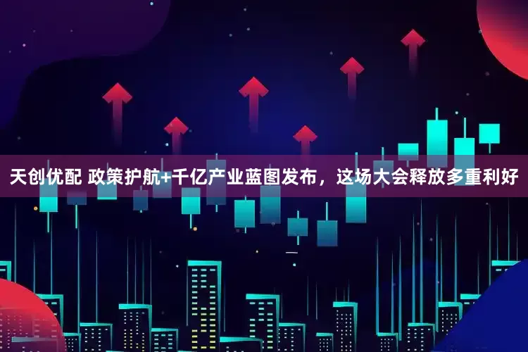 天创优配 政策护航+千亿产业蓝图发布，这场大会释放多重利好