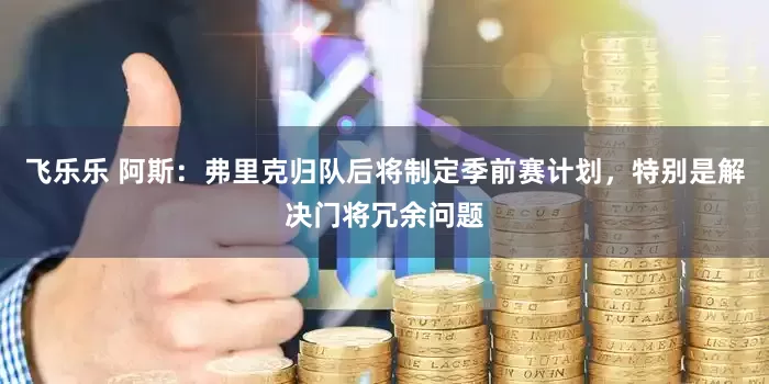 飞乐乐 阿斯：弗里克归队后将制定季前赛计划，特别是解决门将冗余问题