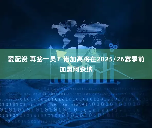 爱配资 再签一员？诺加高将在2025/26赛季前加盟阿森纳