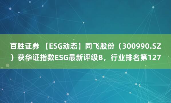 百胜证券 【ESG动态】同飞股份（300990.SZ）获华证指数ESG最新评级B，行业排名第127