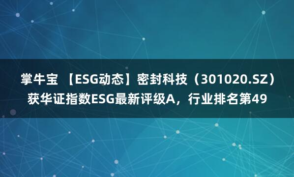 掌牛宝 【ESG动态】密封科技（301020.SZ）获华证指数ESG最新评级A，行业排名第49