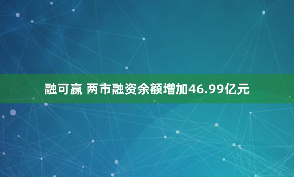 融可赢 两市融资余额增加46.99亿元