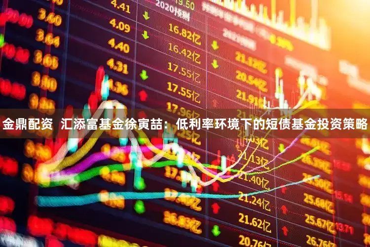 金鼎配资  汇添富基金徐寅喆：低利率环境下的短债基金投资策略
