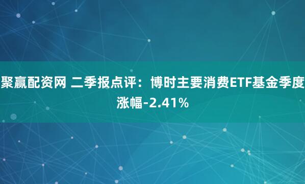 聚赢配资网 二季报点评：博时主要消费ETF基金季度涨幅-2.41%