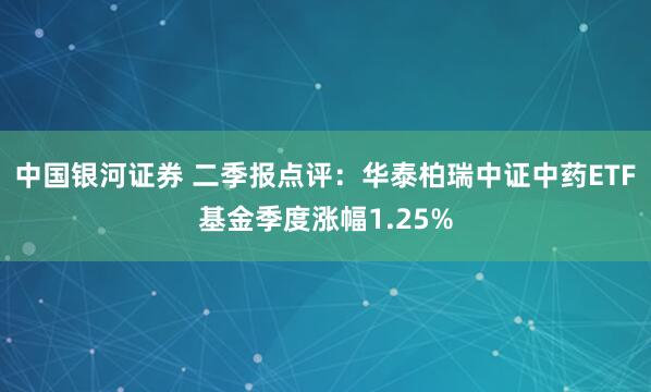 中国银河证券 二季报点评：华泰柏瑞中证中药ETF基金季度涨幅1.25%