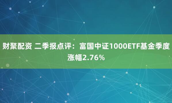 财聚配资 二季报点评：富国中证1000ETF基金季度涨幅2.76%