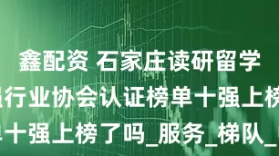鑫配资 石家庄读研留学机构哪家强行业协会认证榜单十强上榜了吗_服务_梯队_中介