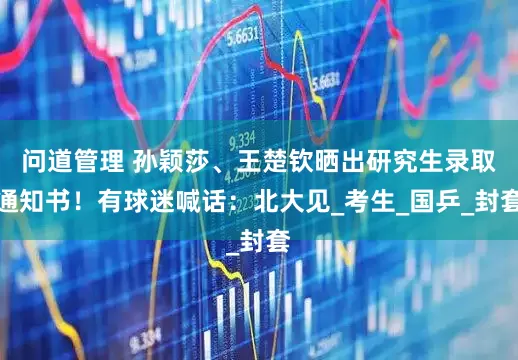 问道管理 孙颖莎、王楚钦晒出研究生录取通知书！有球迷喊话：北大见_考生_国乒_封套