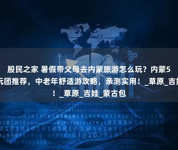 股民之家 暑假带父母去内蒙旅游怎么玩？内蒙5天4晚纯玩团推荐，中老年舒适游攻略，亲测实用！_草原_吉娃_蒙古包