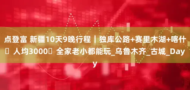 点登富 新疆10天9晚行程｜独库公路+赛里木湖+喀什・人均3000・全家老小都能玩_乌鲁木齐_古城_Day