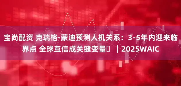 宝尚配资 克瑞格·蒙迪预测人机关系：3-5年内迎来临界点 全球互信成关键变量​︱2025WAIC