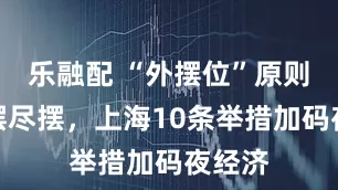 乐融配 “外摆位”原则上应摆尽摆，上海10条举措加码夜经济