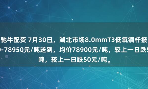 驰牛配资 7月30日，湖北市场8.0mmT3低氧铜杆报价78850-78950元/吨送到，均价78900元/吨，较上一日跌50元/吨。