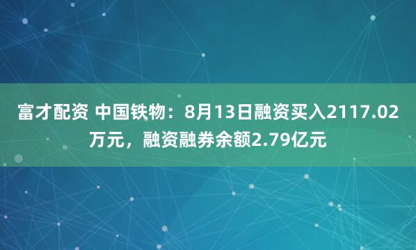 富才配资 中国铁物：8月13日融资买入2117.02万元，融资融券余额2.79亿元