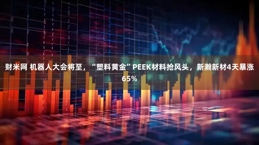 财米网 机器人大会将至，“塑料黄金”PEEK材料抢风头，新瀚新材4天暴涨65%