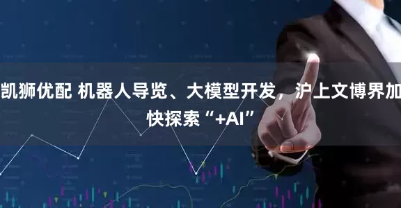 凯狮优配 机器人导览、大模型开发，沪上文博界加快探索“+AI”