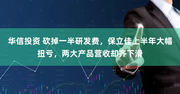 华信投资 砍掉一半研发费，保立佳上半年大幅扭亏，两大产品营收却齐下滑