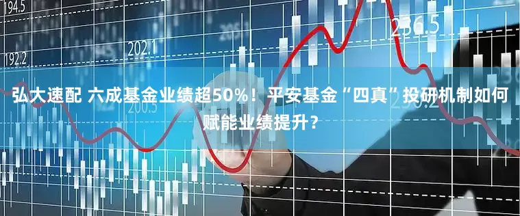 弘大速配 六成基金业绩超50%！平安基金“四真”投研机制如何赋能业绩提升？
