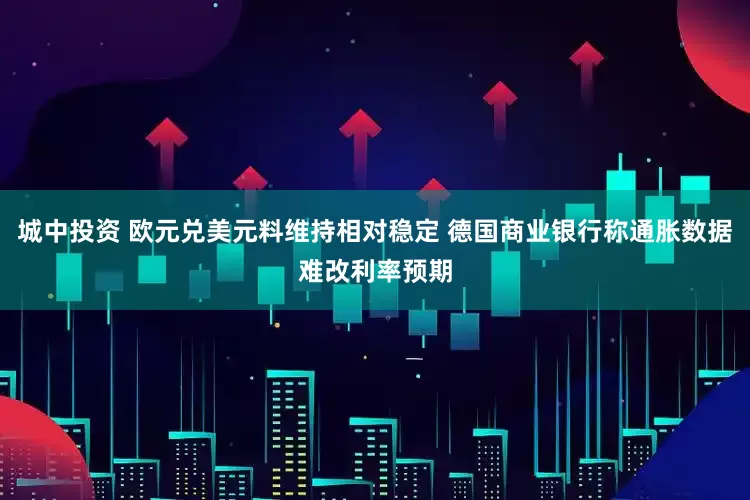 城中投资 欧元兑美元料维持相对稳定 德国商业银行称通胀数据难改利率预期