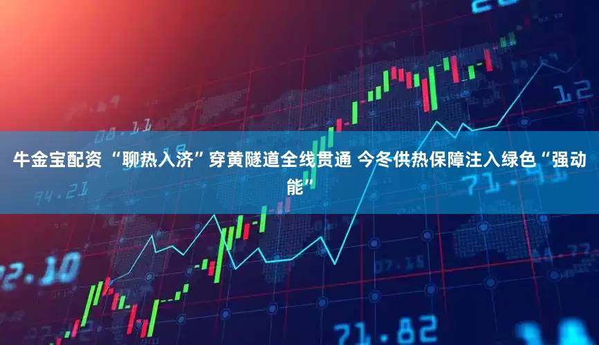 牛金宝配资 “聊热入济”穿黄隧道全线贯通 今冬供热保障注入绿色“强动能”