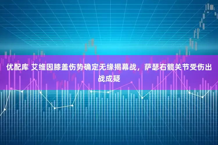 优配库 艾维因膝盖伤势确定无缘揭幕战，萨瑟右髋关节受伤出战成疑