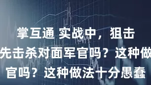 掌互通 实战中，狙击手真会率先击杀对面军官吗？这种做法十分愚蠢