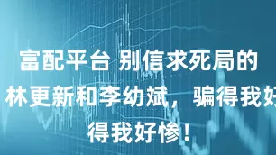 富配平台 别信求死局的邪！林更新和李幼斌，骗得我好惨！
