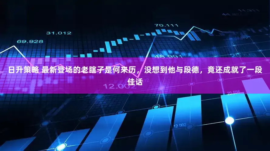 日升策略 最新登场的老瞎子是何来历，没想到他与段德，竟还成就了一段佳话