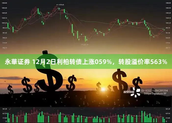 永華证券 12月2日利柏转债上涨059%，转股溢价率563%