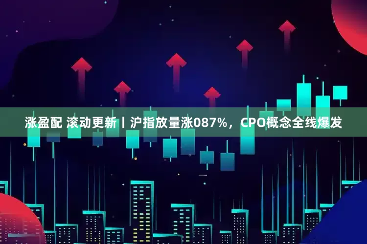 涨盈配 滚动更新丨沪指放量涨087%，CPO概念全线爆发